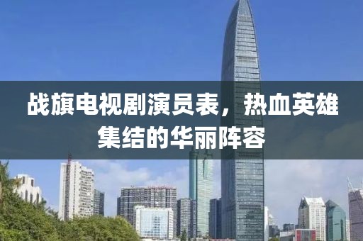 战旗电视剧演员表，热血英雄集结的华丽阵容