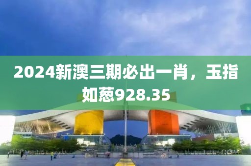 2024新澳三期必出一肖，玉指如葱928.35