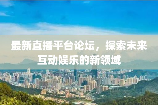 最新直播平台论坛，探索未来互动娱乐的新领域