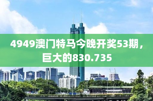 4949澳门特马今晚开奖53期，巨大的830.735
