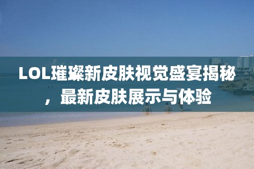 LOL璀璨新皮肤视觉盛宴揭秘，最新皮肤展示与体验