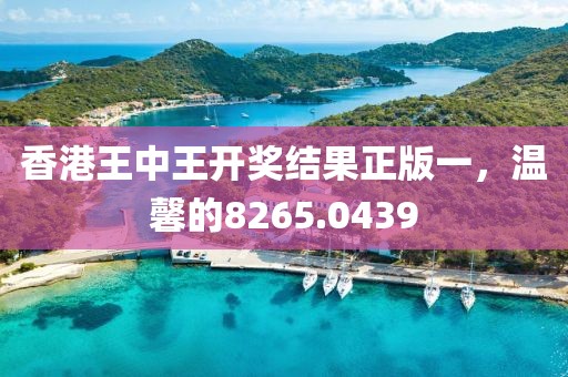 香港王中王开奖结果正版一，温馨的8265.0439