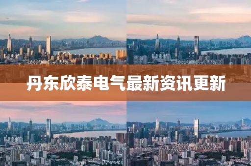丹东欣泰电气最新资讯更新