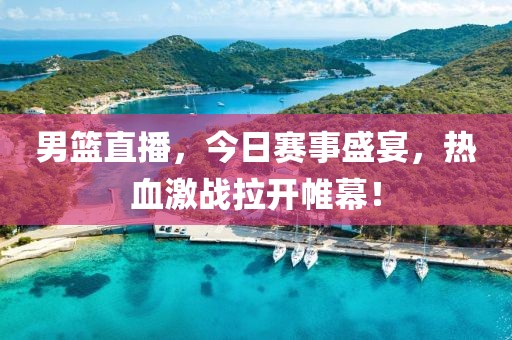 男篮直播，今日赛事盛宴，热血激战拉开帷幕！