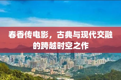 春香传电影，古典与现代交融的跨越时空之作