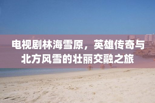 电视剧林海雪原，英雄传奇与北方风雪的壮丽交融之旅