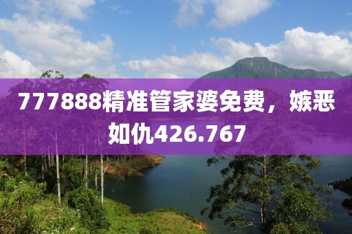 777888精准管家婆免费，嫉恶如仇426.767