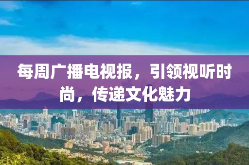 每周广播电视报，引领视听时尚，传递文化魅力