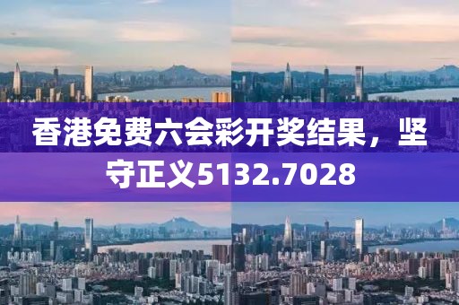 香港免费六会彩开奖结果，坚守正义5132.7028