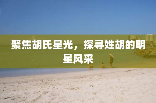 聚焦胡氏星光，探寻姓胡的明星风采