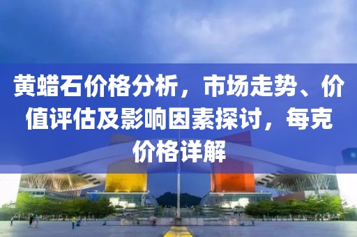 黄蜡石价格分析，市场走势、价值评估及影响因素探讨，每克价格详解