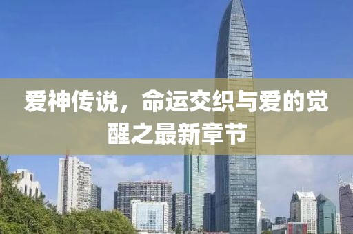 爱神传说，命运交织与爱的觉醒之最新章节
