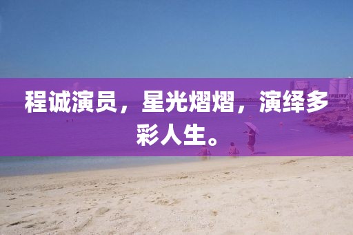 程诚演员，星光熠熠，演绎多彩人生。