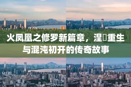 火凤凰之修罗新篇章，涅槃重生与混沌初开的传奇故事