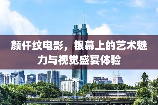 颜仟纹电影，银幕上的艺术魅力与视觉盛宴体验