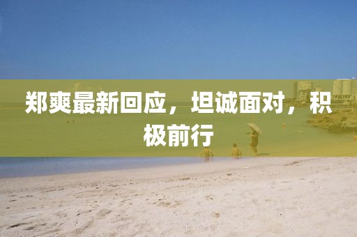 郑爽最新回应，坦诚面对，积极前行