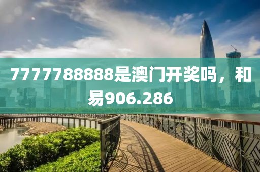 7777788888是澳门开奖吗，和易906.286