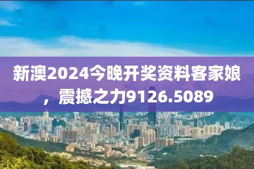 新澳2024今晚开奖资料客家娘，震撼之力9126.5089