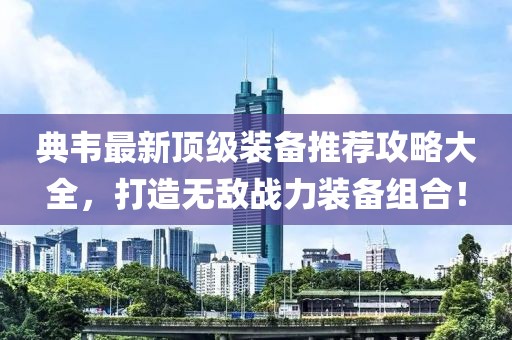 典韦最新顶级装备推荐攻略大全，打造无敌战力装备组合！
