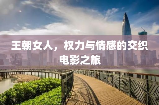 王朝女人，权力与情感的交织电影之旅