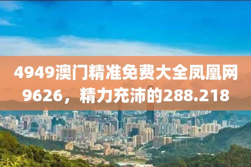 4949澳门精准免费大全凤凰网9626，精力充沛的288.218
