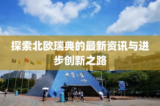 探索北欧瑞典的最新资讯与进步创新之路