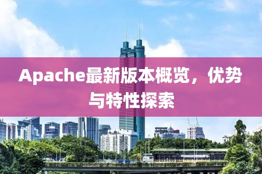 Apache最新版本概览，优势与特性探索