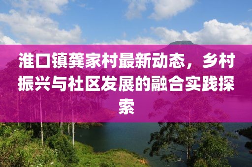 淮口镇龚家村最新动态，乡村振兴与社区发展的融合实践探索