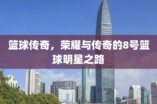 篮球传奇，荣耀与传奇的8号篮球明星之路