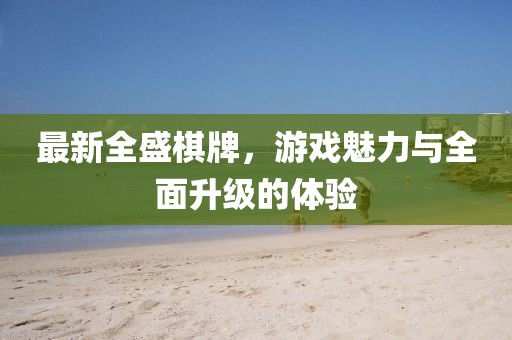 最新全盛棋牌，游戏魅力与全面升级的体验