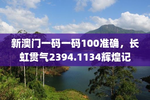 新澳门一码一码100准确，长虹贯气2394.1134辉煌记