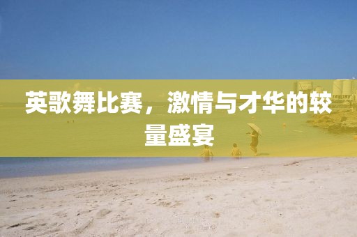英歌舞比赛，激情与才华的较量盛宴