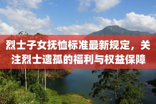 烈士子女抚恤标准最新规定，关注烈士遗孤的福利与权益保障