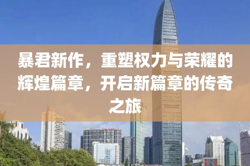 暴君新作，重塑权力与荣耀的辉煌篇章，开启新篇章的传奇之旅