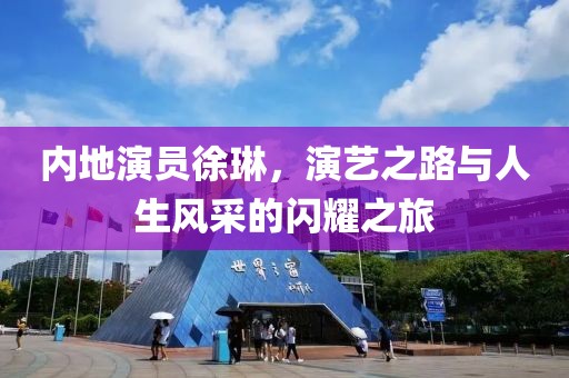 内地演员徐琳，演艺之路与人生风采的闪耀之旅