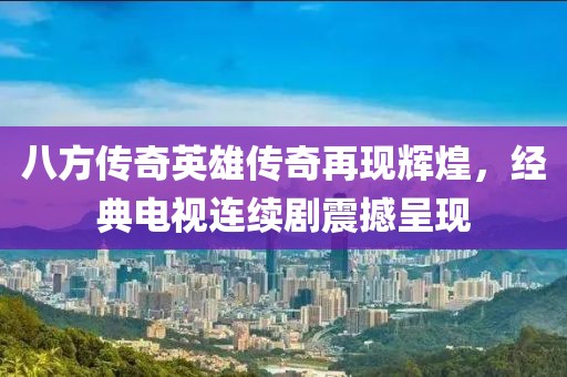 八方传奇英雄传奇再现辉煌，经典电视连续剧震撼呈现