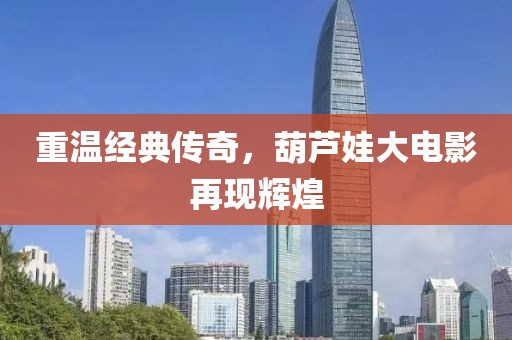 重温经典传奇，葫芦娃大电影再现辉煌