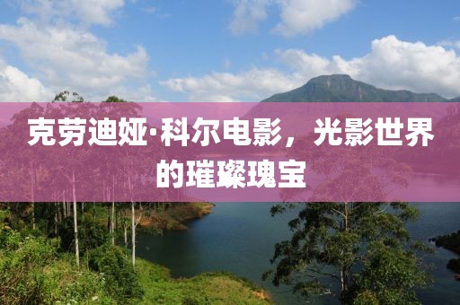 克劳迪娅·科尔电影，光影世界的璀璨瑰宝