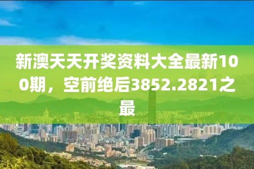 新澳天天开奖资料大全最新100期，空前绝后3852.2821之最