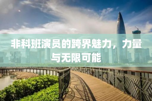 非科班演员的跨界魅力，力量与无限可能