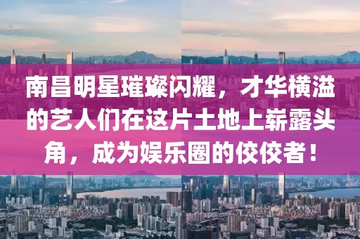南昌明星璀璨闪耀，才华横溢的艺人们在这片土地上崭露头角，成为娱乐圈的佼佼者！