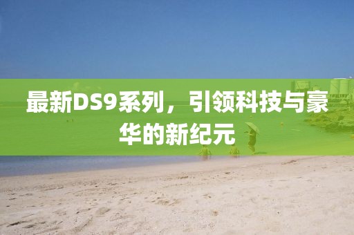 最新DS9系列，引领科技与豪华的新纪元
