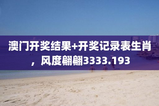 澳门开奖结果+开奖记录表生肖，风度翩翩3333.193