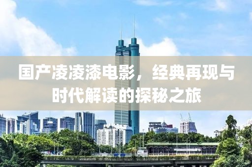 国产凌凌漆电影，经典再现与时代解读的探秘之旅