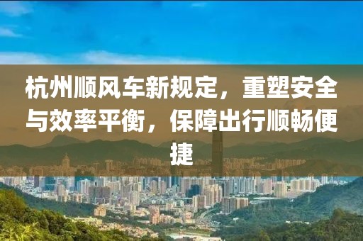 杭州顺风车新规定，重塑安全与效率平衡，保障出行顺畅便捷