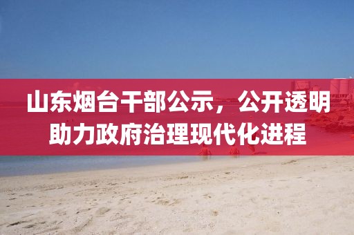 山东烟台干部公示，公开透明助力政府治理现代化进程