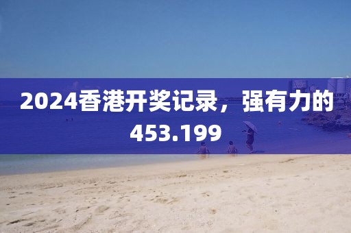 2024香港开奖记录，强有力的453.199