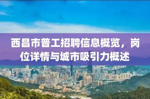 西昌市普工招聘信息概览，岗位详情与城市吸引力概述