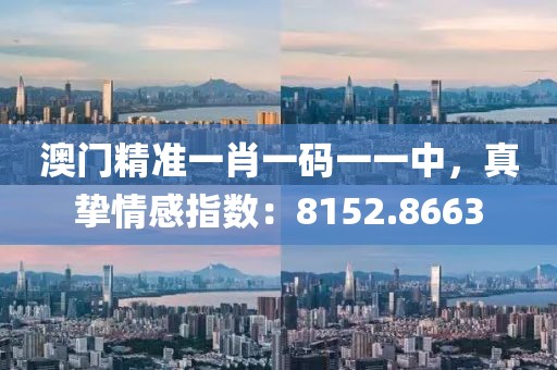 澳门精准一肖一码一一中，真挚情感指数：8152.8663