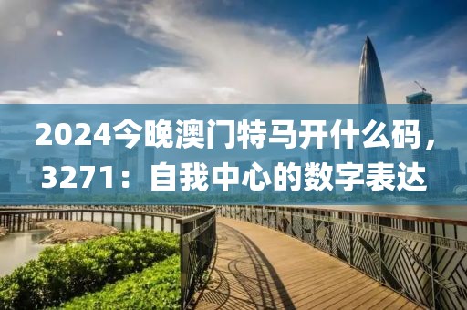 2024今晚澳门特马开什么码，3271：自我中心的数字表达